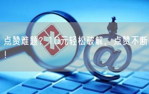 点赞难题？10元轻松破解，点赞不断！