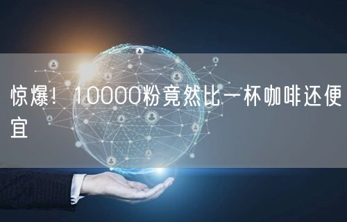 惊爆！10000粉竟然比一杯咖啡还便宜