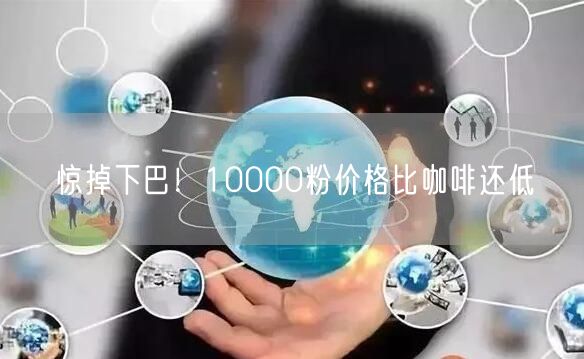 惊掉下巴！10000粉价格比咖啡还低