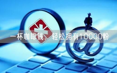 一杯咖啡钱，轻松拥有10000粉
