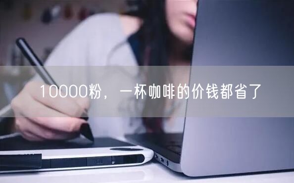 10000粉，一杯咖啡的价钱都省了