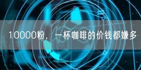 10000粉，一杯咖啡的价钱都嫌多