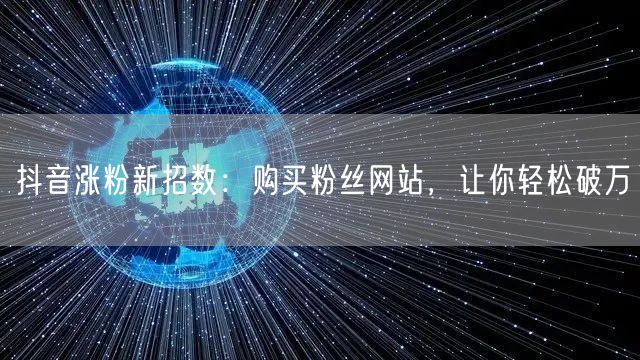 抖音涨粉新招数：购买粉丝网站，让你轻松破万
