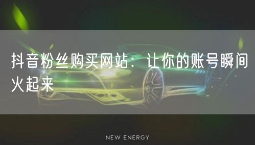 抖音粉丝购买网站：让你的账号瞬间火起来