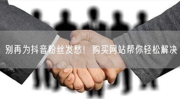 别再为抖音粉丝发愁！购买网站帮你轻松解决