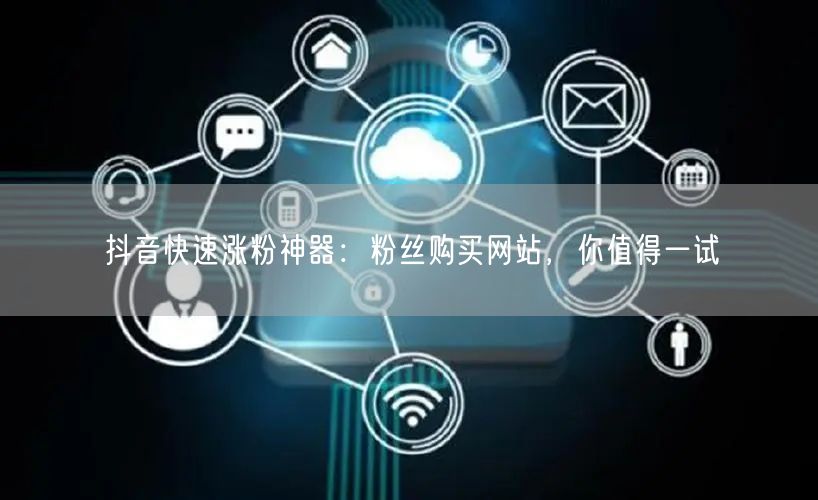 抖音快速涨粉神器：粉丝购买网站，你值得一试