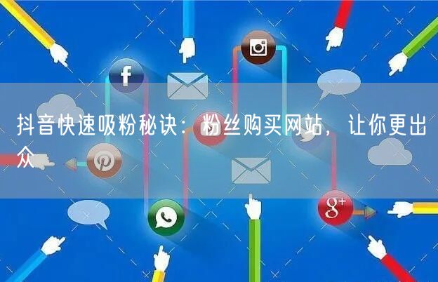 抖音快速吸粉秘诀：粉丝购买网站，让你更出众
