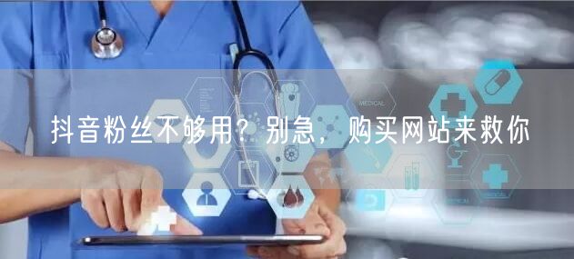 抖音粉丝不够用？别急，购买网站来救你