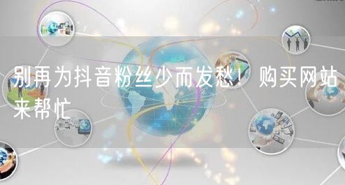 别再为抖音粉丝少而发愁！购买网站来帮忙