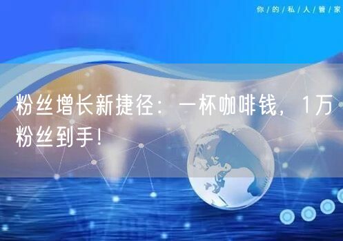 粉丝增长新捷径：一杯咖啡钱，1万粉丝到手！