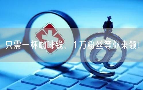 只需一杯咖啡钱，1万粉丝等你来领！