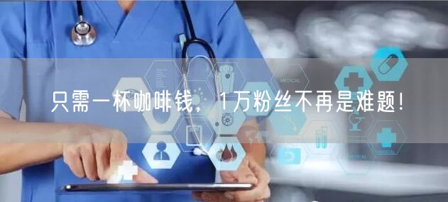 只需一杯咖啡钱，1万粉丝不再是难题！